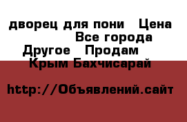 дворец для пони › Цена ­ 2 500 - Все города Другое » Продам   . Крым,Бахчисарай